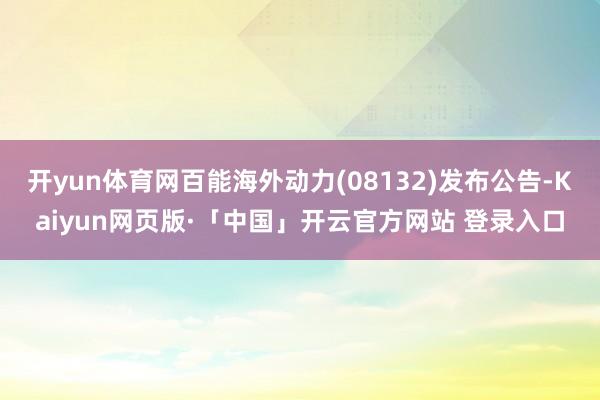 开yun体育网百能海外动力(08132)发布公告-Kaiyun网页版·「中国」开云官方网站 登录入口