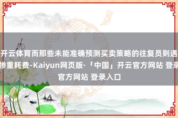 开云体育而那些未能准确预测买卖策略的往复员则遇到了惨重耗费-Kaiyun网页版·「中国」开云官方网站 登录入口