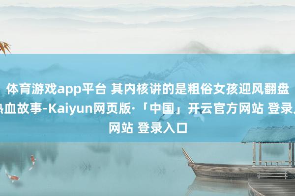 体育游戏app平台 其内核讲的是粗俗女孩迎风翻盘的热血故事-Kaiyun网页版·「中国」开云官方网站 登录入口
