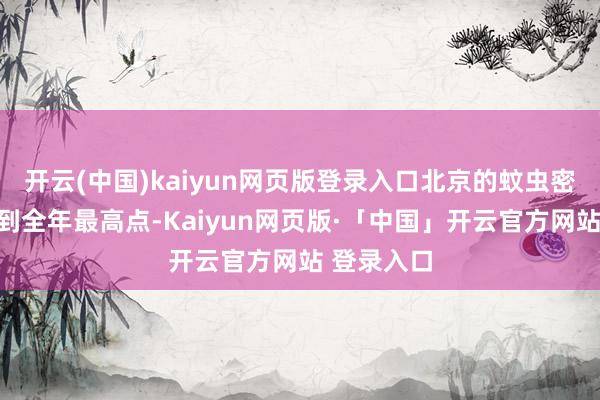 开云(中国)kaiyun网页版登录入口北京的蚊虫密度还是升到全年最高点-Kaiyun网页版·「中国」开云官方网站 登录入口