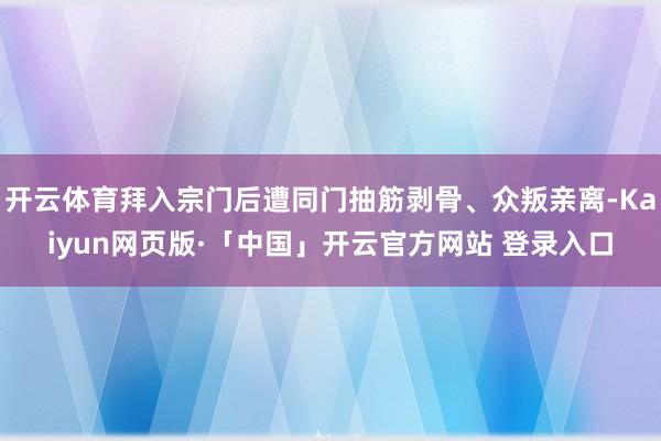 开云体育拜入宗门后遭同门抽筋剥骨、众叛亲离-Kaiyun网页版·「中国」开云官方网站 登录入口