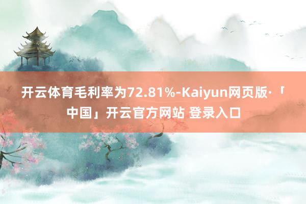 开云体育毛利率为72.81%-Kaiyun网页版·「中国」开云官方网站 登录入口