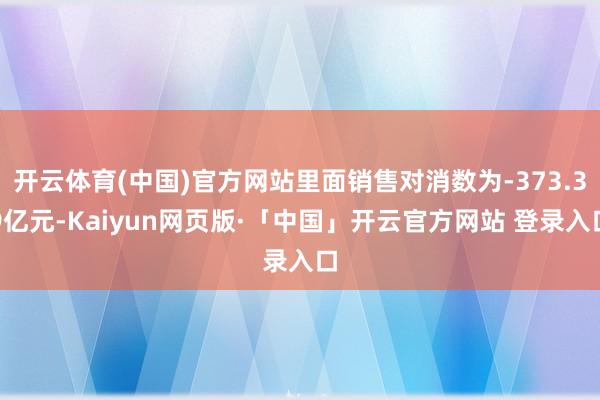 开云体育(中国)官方网站里面销售对消数为-373.39亿元-Kaiyun网页版·「中国」开云官方网站 登录入口