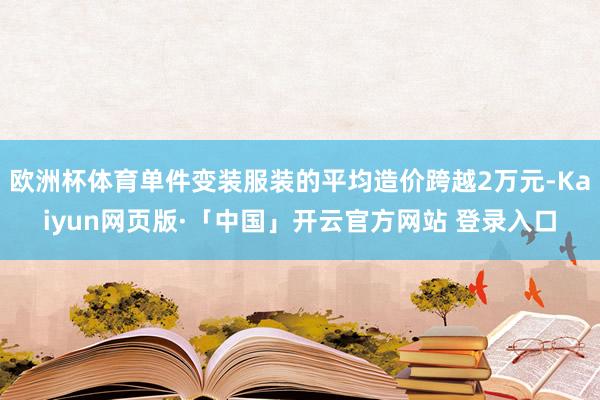 欧洲杯体育单件变装服装的平均造价跨越2万元-Kaiyun网页版·「中国」开云官方网站 登录入口