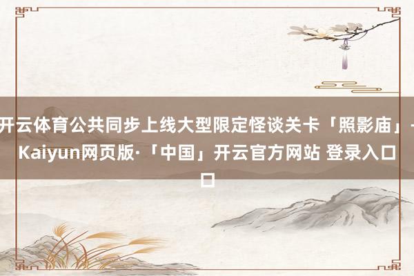 开云体育公共同步上线大型限定怪谈关卡「照影庙」-Kaiyun网页版·「中国」开云官方网站 登录入口