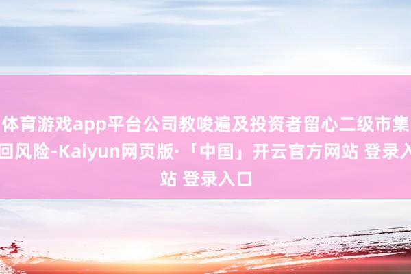 体育游戏app平台公司教唆遍及投资者留心二级市集来回风险-Kaiyun网页版·「中国」开云官方网站 登录入口