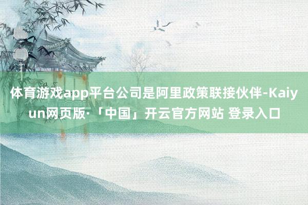 体育游戏app平台公司是阿里政策联接伙伴-Kaiyun网页版·「中国」开云官方网站 登录入口