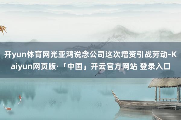 开yun体育网光亚鸿说念公司这次增资引战劳动-Kaiyun网页版·「中国」开云官方网站 登录入口