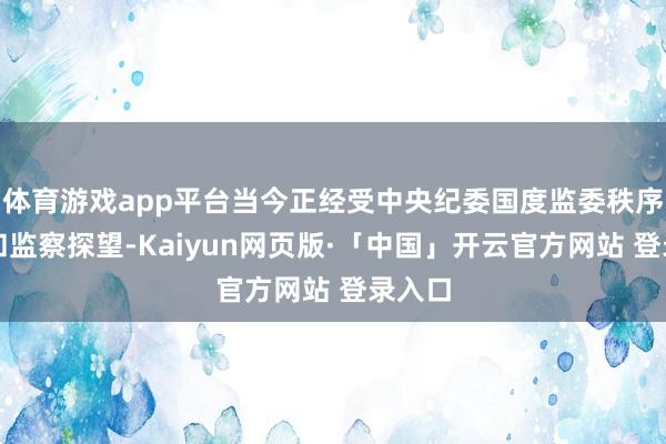 体育游戏app平台当今正经受中央纪委国度监委秩序审查和监察探望-Kaiyun网页版·「中国」开云官方网站 登录入口