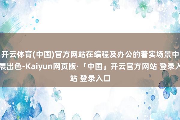 开云体育(中国)官方网站在编程及办公的着实场景中施展出色-Kaiyun网页版·「中国」开云官方网站 登录入口