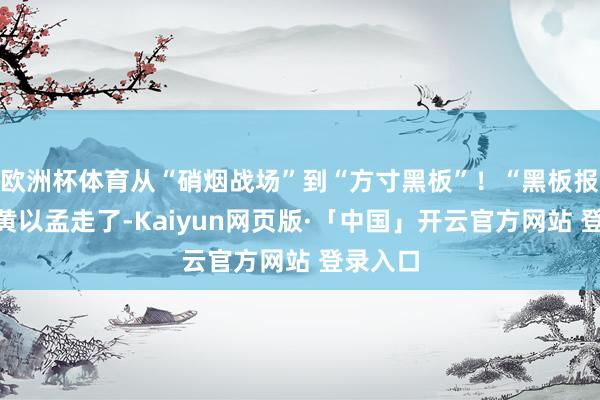 欧洲杯体育从“硝烟战场”到“方寸黑板”！“黑板报总编”黄以孟走了-Kaiyun网页版·「中国」开云官方网站 登录入口