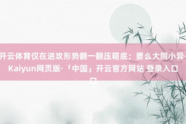 开云体育仅在进攻形势翻一翻压箱底;要么大同小异-Kaiyun网页版·「中国」开云官方网站 登录入口