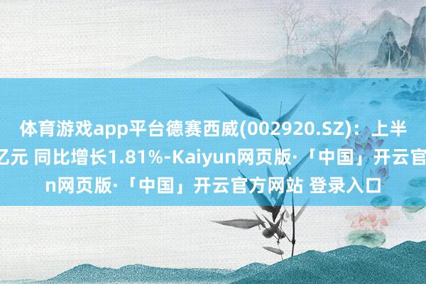 体育游戏app平台德赛西威(002920.SZ)：上半年净利润12.45亿元 同比增长1.81%-Kaiyun网页版·「中国」开云官方网站 登录入口