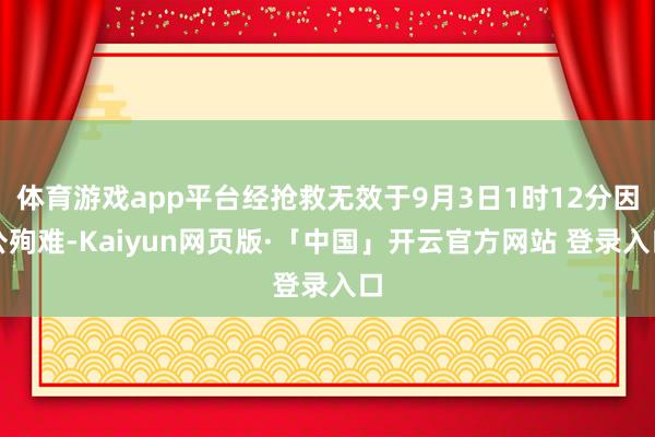 体育游戏app平台经抢救无效于9月3日1时12分因公殉难-Kaiyun网页版·「中国」开云官方网站 登录入口