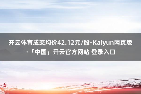 开云体育成交均价42.12元/股-Kaiyun网页版·「中国」开云官方网站 登录入口
