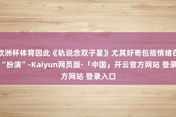 欧洲杯体育因此《轨说念双子星》尤其好奇包括情绪在内的“扮演”-Kaiyun网页版·「中国」开云官方网站 登录入口