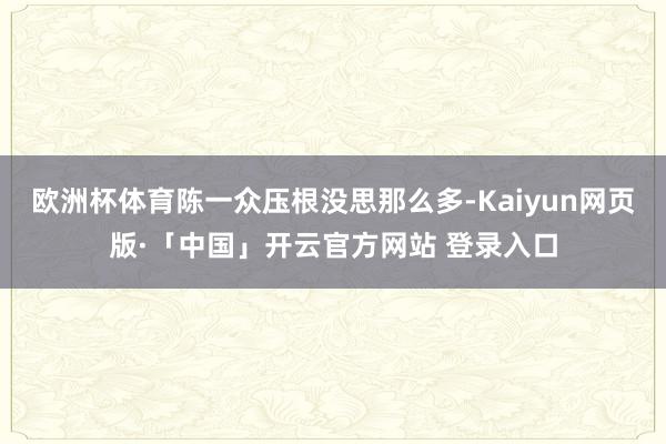 欧洲杯体育陈一众压根没思那么多-Kaiyun网页版·「中国」开云官方网站 登录入口