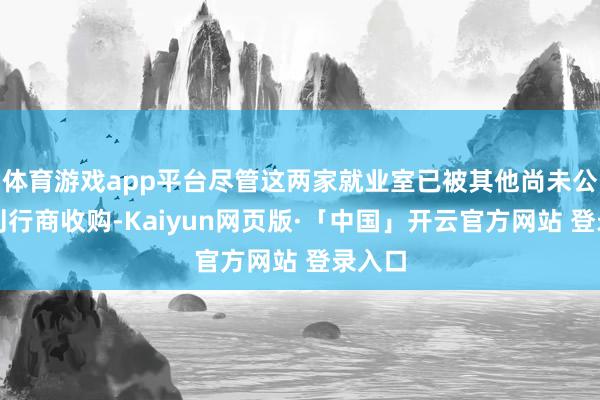 体育游戏app平台尽管这两家就业室已被其他尚未公开的刊行商收购-Kaiyun网页版·「中国」开云官方网站 登录入口