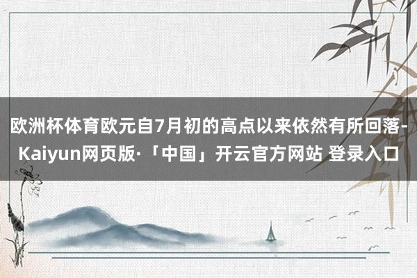 欧洲杯体育　　欧元自7月初的高点以来依然有所回落-Kaiyun网页版·「中国」开云官方网站 登录入口
