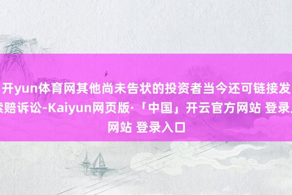开yun体育网其他尚未告状的投资者当今还可链接发起索赔诉讼-Kaiyun网页版·「中国」开云官方网站 登录入口