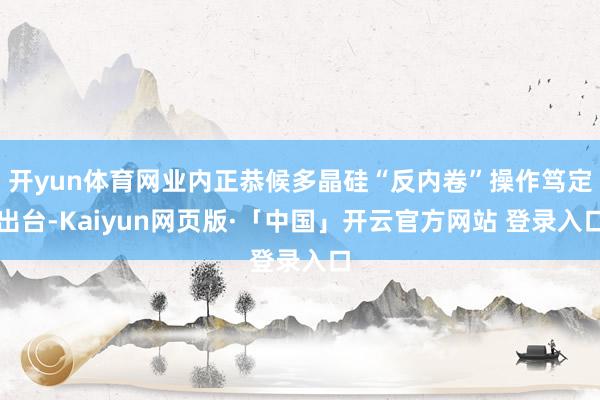 开yun体育网业内正恭候多晶硅“反内卷”操作笃定出台-Kaiyun网页版·「中国」开云官方网站 登录入口