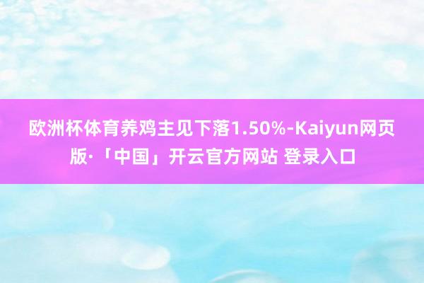 欧洲杯体育养鸡主见下落1.50%-Kaiyun网页版·「中国」开云官方网站 登录入口