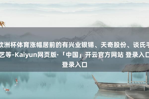 欧洲杯体育涨幅居前的有兴业银锡、天奇股份、谈氏手艺等-Kaiyun网页版·「中国」开云官方网站 登录入口
