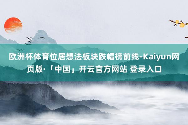 欧洲杯体育位居想法板块跌幅榜前线-Kaiyun网页版·「中国」开云官方网站 登录入口