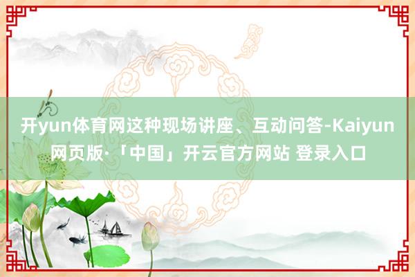 开yun体育网这种现场讲座、互动问答-Kaiyun网页版·「中国」开云官方网站 登录入口
