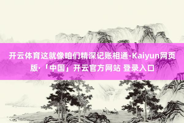 开云体育这就像咱们精深记账相通-Kaiyun网页版·「中国」开云官方网站 登录入口