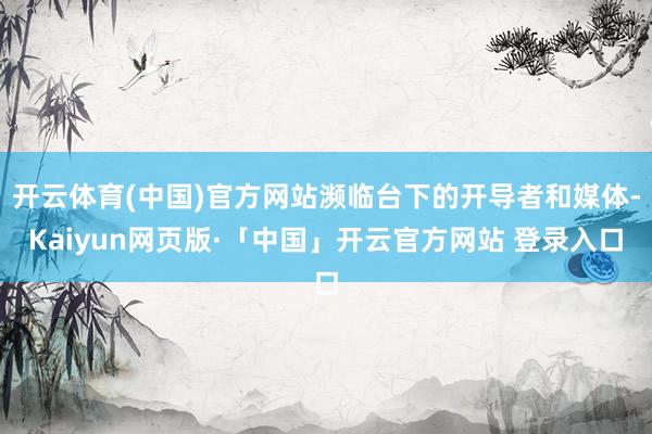 开云体育(中国)官方网站濒临台下的开导者和媒体-Kaiyun网页版·「中国」开云官方网站 登录入口
