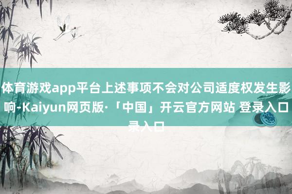 体育游戏app平台上述事项不会对公司适度权发生影响-Kaiyun网页版·「中国」开云官方网站 登录入口