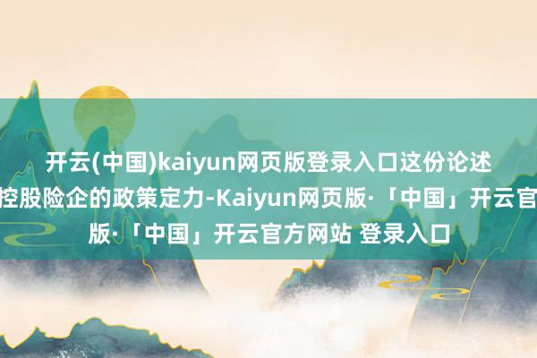 开云(中国)kaiyun网页版登录入口　　这份论述展现出一家国有控股险企的政策定力-Kaiyun网页版·「中国」开云官方网站 登录入口