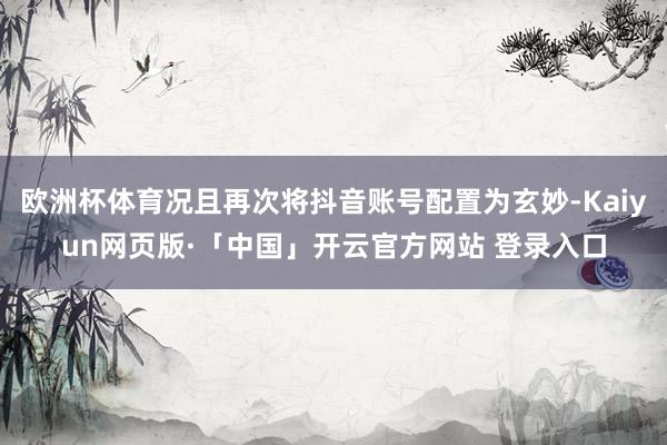 欧洲杯体育况且再次将抖音账号配置为玄妙-Kaiyun网页版·「中国」开云官方网站 登录入口