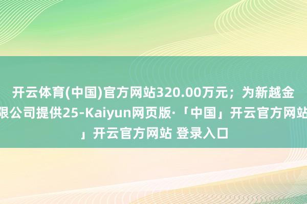 开云体育(中国)官方网站320.00万元；为新越金属科技有限公司提供25-Kaiyun网页版·「中国」开云官方网站 登录入口