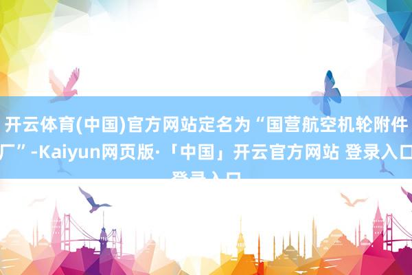 开云体育(中国)官方网站定名为“国营航空机轮附件厂”-Kaiyun网页版·「中国」开云官方网站 登录入口