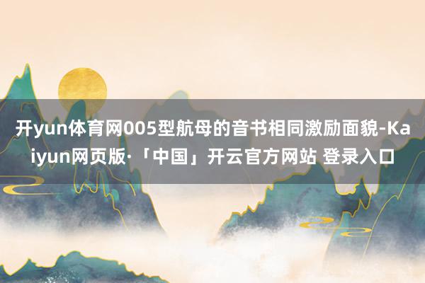 开yun体育网005型航母的音书相同激励面貌-Kaiyun网页版·「中国」开云官方网站 登录入口