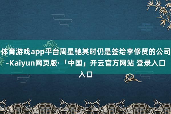 体育游戏app平台周星驰其时仍是签给李修贤的公司-Kaiyun网页版·「中国」开云官方网站 登录入口