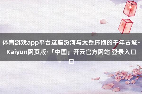 体育游戏app平台这座汾河与太岳环抱的千年古城-Kaiyun网页版·「中国」开云官方网站 登录入口