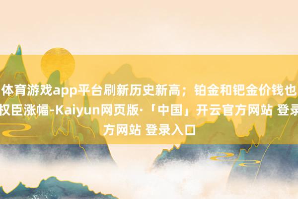 体育游戏app平台刷新历史新高;铂金和钯金价钱也录得权臣涨幅-Kaiyun网页版·「中国」开云官方网站 登录入口