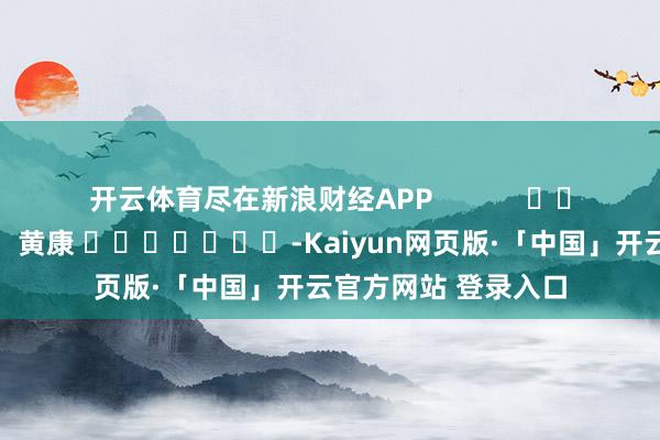开云体育尽在新浪财经APP            						拖累剪辑：黄康 							-Kaiyun网页版·「中国」开云官方网站 登录入口