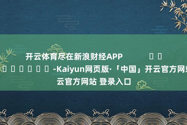 开云体育尽在新浪财经APP            													-Kaiyun网页版·「中国」开云官方网站 登录入口