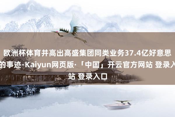 欧洲杯体育并高出高盛集团同类业务37.4亿好意思元的事迹-Kaiyun网页版·「中国」开云官方网站 登录入口