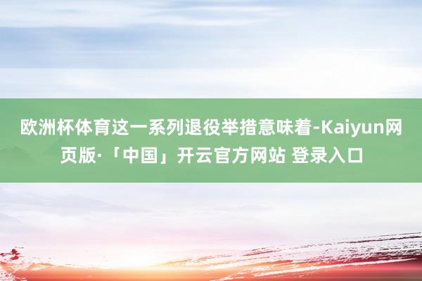 欧洲杯体育这一系列退役举措意味着-Kaiyun网页版·「中国」开云官方网站 登录入口