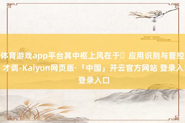 体育游戏app平台其中枢上风在于‌应用识别与管控‌才调-Kaiyun网页版·「中国」开云官方网站 登录入口
