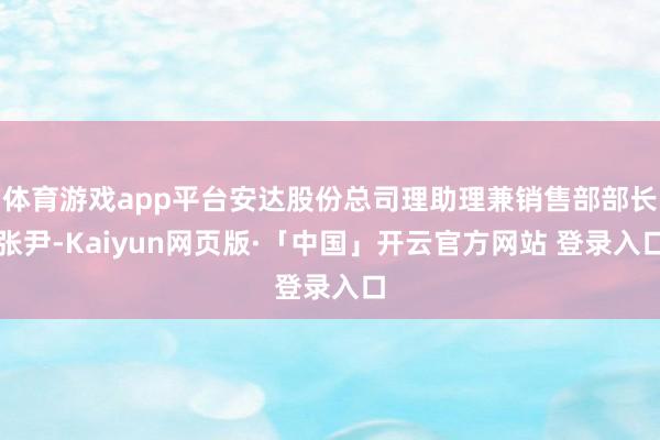 体育游戏app平台安达股份总司理助理兼销售部部长张尹-Kaiyun网页版·「中国」开云官方网站 登录入口