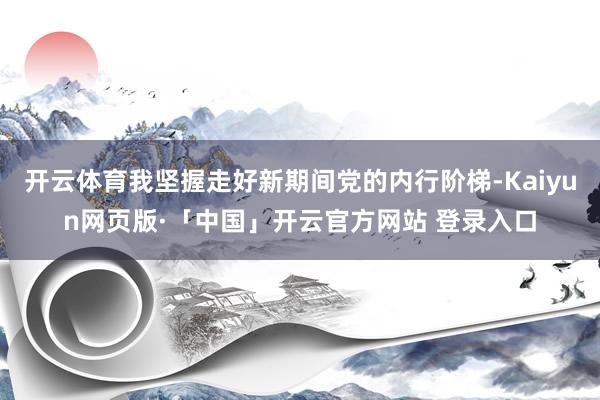 开云体育我坚握走好新期间党的内行阶梯-Kaiyun网页版·「中国」开云官方网站 登录入口