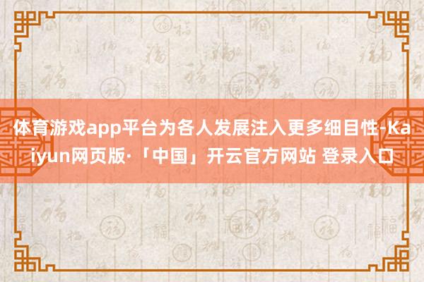 体育游戏app平台为各人发展注入更多细目性-Kaiyun网页版·「中国」开云官方网站 登录入口
