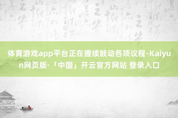 体育游戏app平台正在握续鼓动各项议程-Kaiyun网页版·「中国」开云官方网站 登录入口