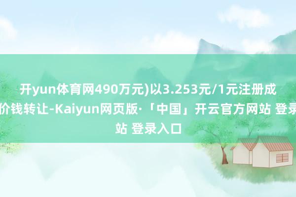 开yun体育网490万元)以3.253元/1元注册成本的价钱转让-Kaiyun网页版·「中国」开云官方网站 登录入口